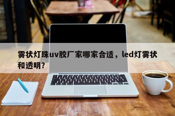 雾状灯珠uv胶厂家哪家合适，led灯雾状和透明？-第1张图片-LED灯珠-LED灯珠贴片-LED灯珠厂家台宏光电