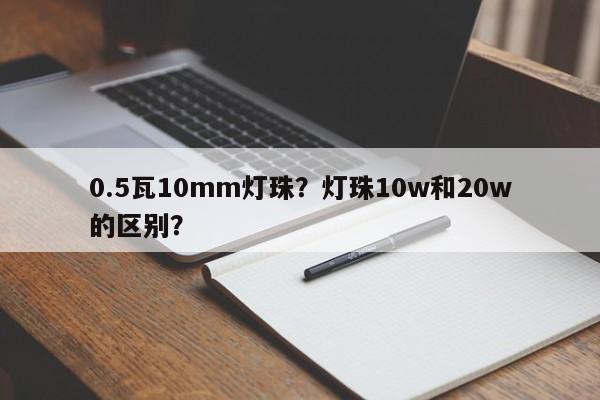 0.5瓦10mm灯珠？灯珠10w和20w的区别？-第1张图片-LED灯珠-LED灯珠贴片-LED灯珠厂家台宏光电
