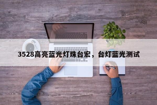 3528高亮蓝光灯珠台宏，台灯蓝光测试-第1张图片-LED灯珠-LED灯珠贴片-LED灯珠厂家台宏光电