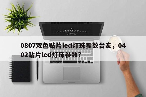 0807双色贴片led灯珠参数台宏，0402贴片led灯珠参数？-第1张图片-LED灯珠-LED灯珠贴片-LED灯珠厂家台宏光电