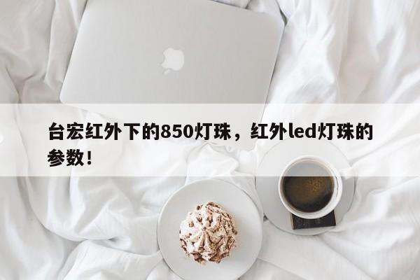 台宏红外下的850灯珠，红外led灯珠的参数！-第1张图片-LED灯珠-LED灯珠贴片-LED灯珠厂家台宏光电