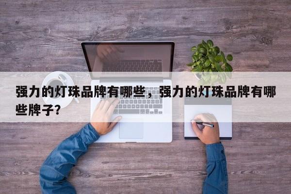 强力的灯珠品牌有哪些，强力的灯珠品牌有哪些牌子？-第1张图片-LED灯珠-LED灯珠贴片-LED灯珠厂家台宏光电
