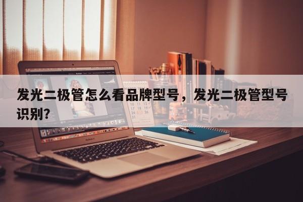 发光二极管怎么看品牌型号，发光二极管型号识别？-第1张图片-LED灯珠-LED灯珠贴片-LED灯珠厂家台宏光电