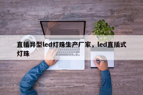 直插异型led灯珠生产厂家，led直插式灯珠-第1张图片-LED灯珠-LED灯珠贴片-LED灯珠厂家台宏光电