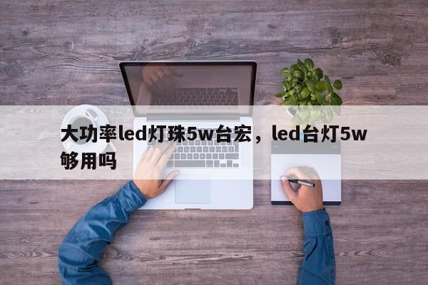 大功率led灯珠5w台宏，led台灯5w够用吗-第1张图片-LED灯珠-LED灯珠贴片-LED灯珠厂家台宏光电