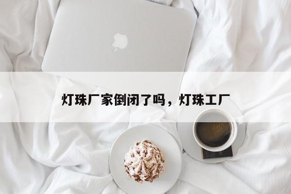 灯珠厂家倒闭了吗，灯珠工厂-第1张图片-LED灯珠-LED灯珠贴片-LED灯珠厂家台宏光电