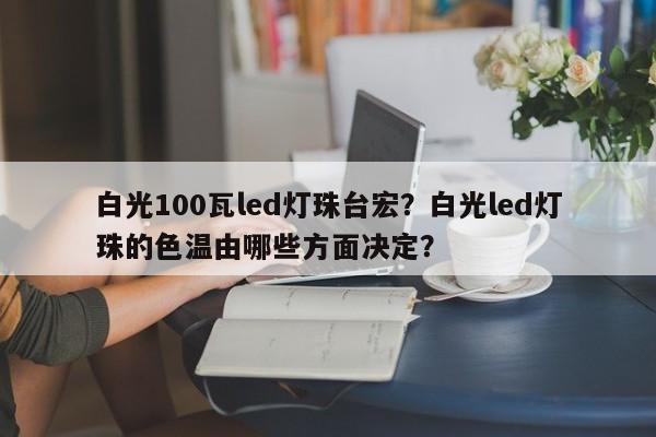 白光100瓦led灯珠台宏？白光led灯珠的色温由哪些方面决定？-第1张图片-LED灯珠-LED灯珠贴片-LED灯珠厂家台宏光电