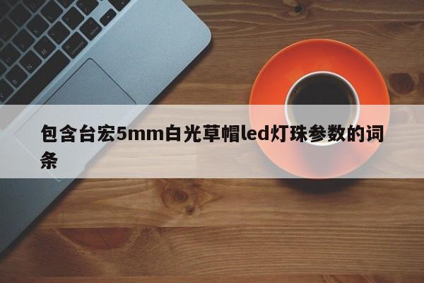 包含台宏5mm白光草帽led灯珠参数的词条-第1张图片-LED灯珠-LED灯珠贴片-LED灯珠厂家台宏光电