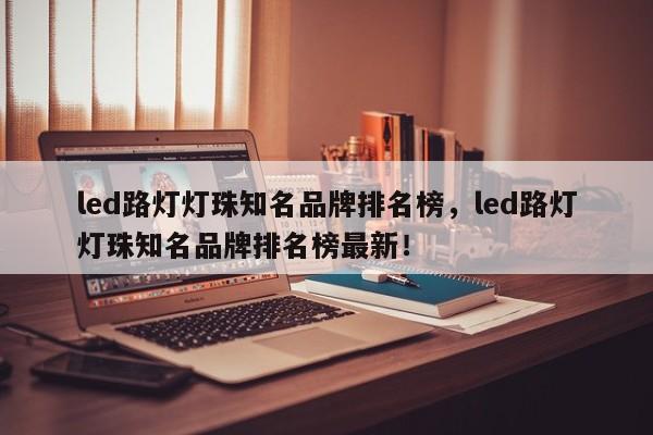 led路灯灯珠知名品牌排名榜，led路灯灯珠知名品牌排名榜最新！-第1张图片-LED灯珠-LED灯珠贴片-LED灯珠厂家台宏光电