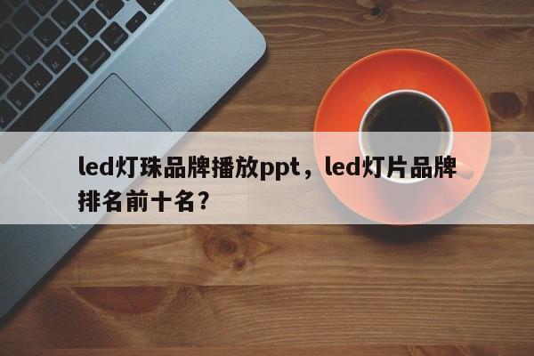 led灯珠品牌播放ppt，led灯片品牌排名前十名？-第1张图片-LED灯珠-LED灯珠贴片-LED灯珠厂家台宏光电