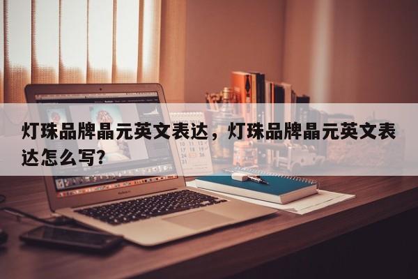 灯珠品牌晶元英文表达，灯珠品牌晶元英文表达怎么写？-第1张图片-LED灯珠-LED灯珠贴片-LED灯珠厂家台宏光电