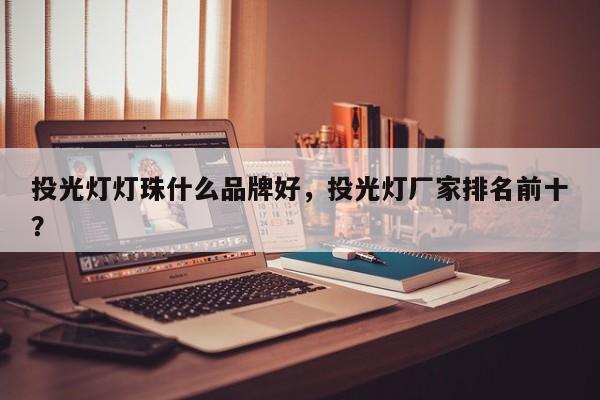 投光灯灯珠什么品牌好，投光灯厂家排名前十？-第1张图片-LED灯珠-LED灯珠贴片-LED灯珠厂家台宏光电