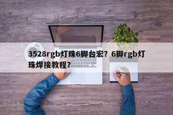 3528rgb灯珠6脚台宏？6脚rgb灯珠焊接教程？-第1张图片-LED灯珠-LED灯珠贴片-LED灯珠厂家台宏光电