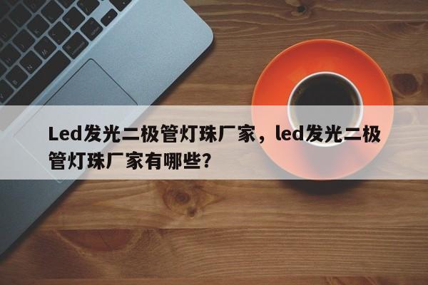 Led发光二极管灯珠厂家，led发光二极管灯珠厂家有哪些？-第1张图片-LED灯珠-LED灯珠贴片-LED灯珠厂家台宏光电