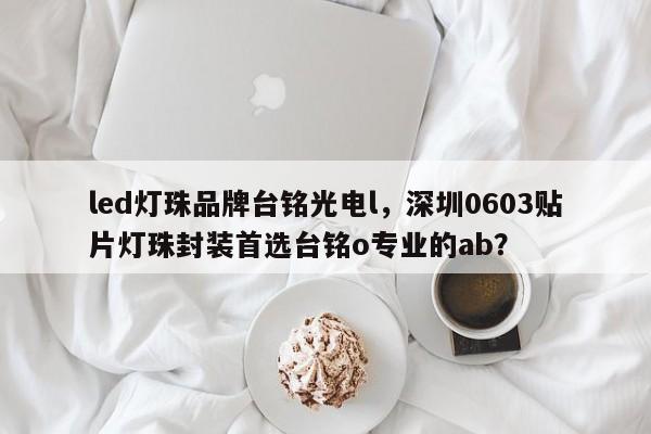led灯珠品牌台铭光电l，深圳0603贴片灯珠封装首选台铭o专业的ab？-第1张图片-LED灯珠-LED灯珠贴片-LED灯珠厂家台宏光电