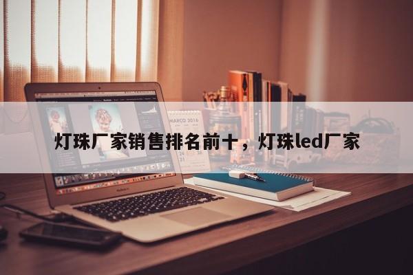 灯珠厂家销售排名前十，灯珠led厂家-第1张图片-LED灯珠-LED灯珠贴片-LED灯珠厂家台宏光电