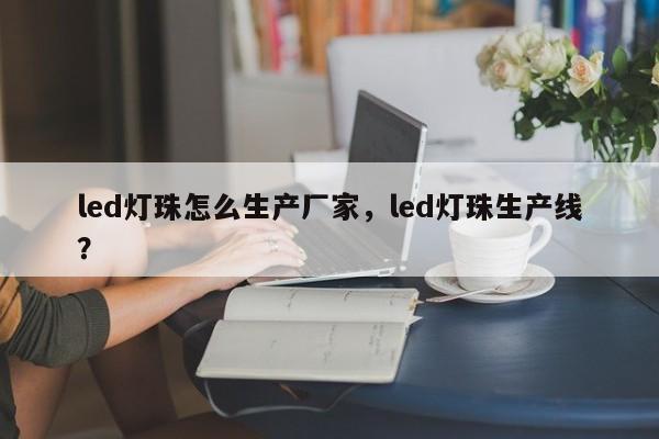 led灯珠怎么生产厂家，led灯珠生产线？-第1张图片-LED灯珠-LED灯珠贴片-LED灯珠厂家台宏光电