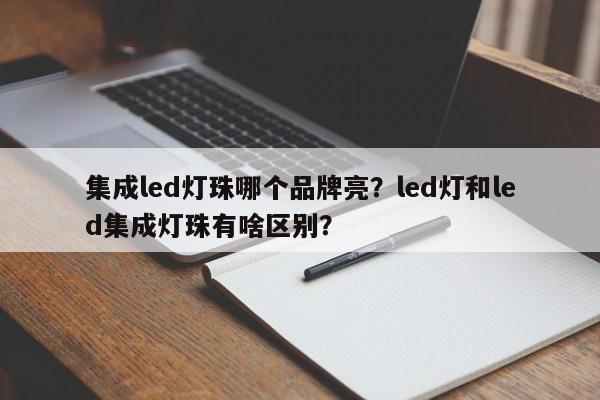 集成led灯珠哪个品牌亮？led灯和led集成灯珠有啥区别？-第1张图片-LED灯珠-LED灯珠贴片-LED灯珠厂家台宏光电