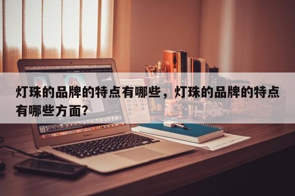 灯珠的品牌的特点有哪些，灯珠的品牌的特点有哪些方面？-第1张图片-LED灯珠-LED灯珠贴片-LED灯珠厂家台宏光电
