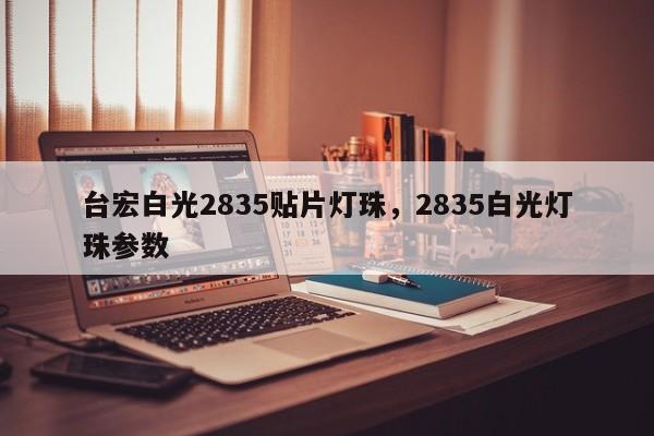 台宏白光2835贴片灯珠，2835白光灯珠参数-第1张图片-LED灯珠-LED灯珠贴片-LED灯珠厂家台宏光电
