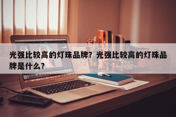 光强比较高的灯珠品牌？光强比较高的灯珠品牌是什么？-第1张图片-LED灯珠-LED灯珠贴片-LED灯珠厂家台宏光电