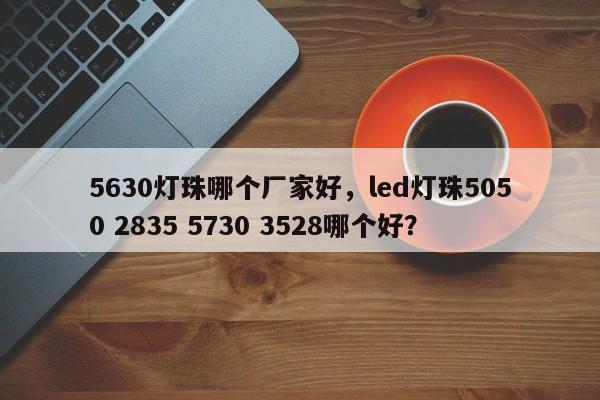 5630灯珠哪个厂家好，led灯珠5050 2835 5730 3528哪个好？-第1张图片-LED灯珠-LED灯珠贴片-LED灯珠厂家台宏光电