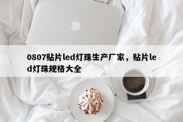 0807贴片led灯珠生产厂家，贴片led灯珠规格大全-第1张图片-LED灯珠-LED灯珠贴片-LED灯珠厂家台宏光电