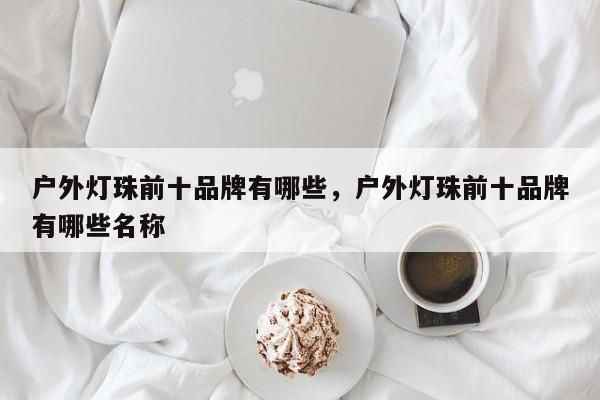 户外灯珠前十品牌有哪些，户外灯珠前十品牌有哪些名称-第1张图片-LED灯珠-LED灯珠贴片-LED灯珠厂家台宏光电