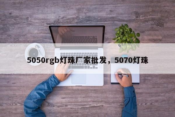 5050rgb灯珠厂家批发，5070灯珠-第1张图片-LED灯珠-LED灯珠贴片-LED灯珠厂家台宏光电
