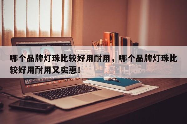 哪个品牌灯珠比较好用耐用，哪个品牌灯珠比较好用耐用又实惠！-第1张图片-LED灯珠-LED灯珠贴片-LED灯珠厂家台宏光电