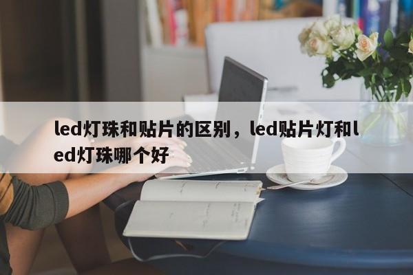 led灯珠和贴片的区别，led贴片灯和led灯珠哪个好-第1张图片-LED灯珠-LED灯珠贴片-LED灯珠厂家台宏光电