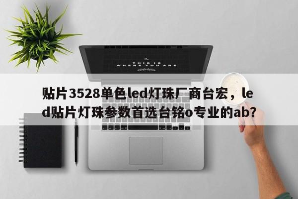 贴片3528单色led灯珠厂商台宏，led贴片灯珠参数首选台铭o专业的ab？-第1张图片-LED灯珠-LED灯珠贴片-LED灯珠厂家台宏光电