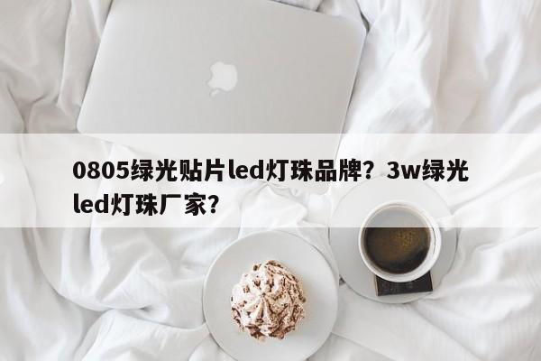 0805绿光贴片led灯珠品牌？3w绿光led灯珠厂家？-第1张图片-LED灯珠-LED灯珠贴片-LED灯珠厂家台宏光电
