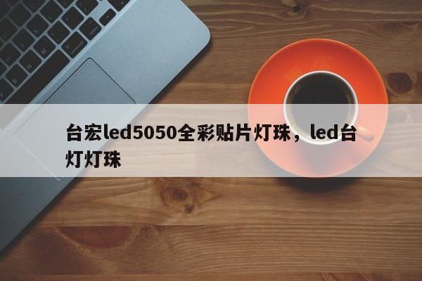 台宏led5050全彩贴片灯珠，led台灯灯珠-第1张图片-LED灯珠-LED灯珠贴片-LED灯珠厂家台宏光电