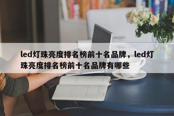 led灯珠亮度排名榜前十名品牌，led灯珠亮度排名榜前十名品牌有哪些-第1张图片-LED灯珠-LED灯珠贴片-LED灯珠厂家台宏光电