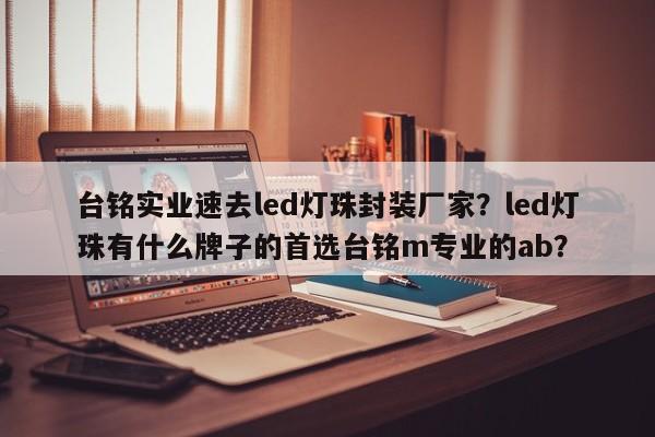 台铭实业速去led灯珠封装厂家？led灯珠有什么牌子的首选台铭m专业的ab？-第1张图片-LED灯珠-LED灯珠贴片-LED灯珠厂家台宏光电