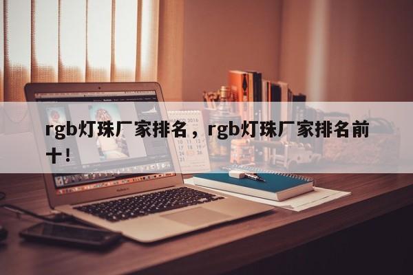 rgb灯珠厂家排名，rgb灯珠厂家排名前十！-第1张图片-LED灯珠-LED灯珠贴片-LED灯珠厂家台宏光电