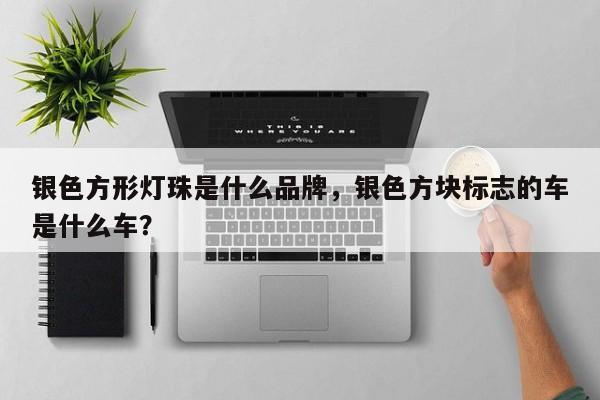 银色方形灯珠是什么品牌，银色方块标志的车是什么车？-第1张图片-LED灯珠-LED灯珠贴片-LED灯珠厂家台宏光电
