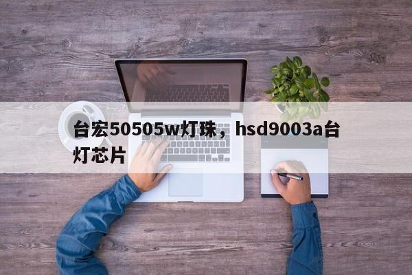 台宏50505w灯珠，hsd9003a台灯芯片-第1张图片-LED灯珠-LED灯珠贴片-LED灯珠厂家台宏光电