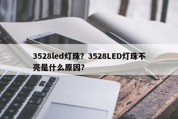 3528led灯珠？3528LED灯珠不亮是什么原因？-第1张图片-LED灯珠-LED灯珠贴片-LED灯珠厂家台宏光电