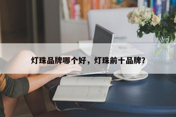 灯珠品牌哪个好，灯珠前十品牌？-第1张图片-LED灯珠-LED灯珠贴片-LED灯珠厂家台宏光电