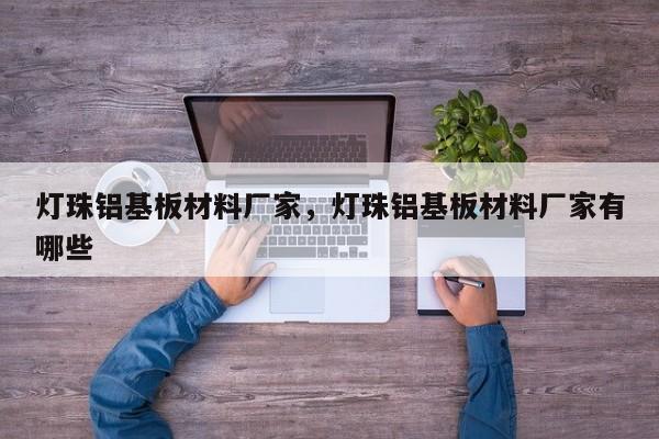 灯珠铝基板材料厂家，灯珠铝基板材料厂家有哪些-第1张图片-LED灯珠-LED灯珠贴片-LED灯珠厂家台宏光电