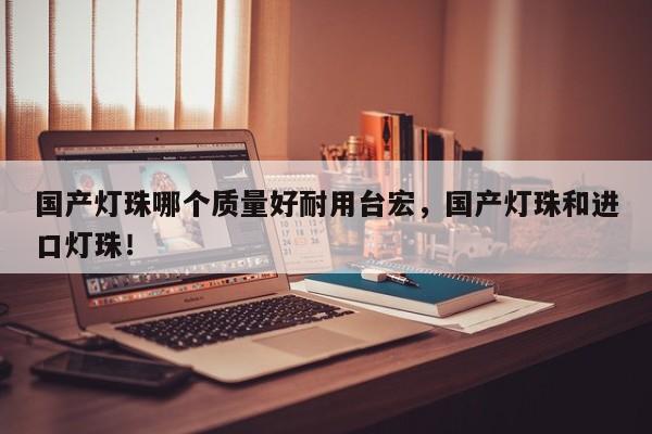 国产灯珠哪个质量好耐用台宏，国产灯珠和进口灯珠！-第1张图片-LED灯珠-LED灯珠贴片-LED灯珠厂家台宏光电