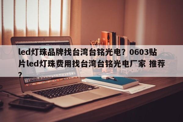 led灯珠品牌找台湾台铭光电？0603贴片led灯珠费用找台湾台铭光电厂家 推荐？-第1张图片-LED灯珠-LED灯珠贴片-LED灯珠厂家台宏光电