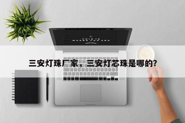 三安灯珠厂家，三安灯芯珠是哪的？-第1张图片-LED灯珠-LED灯珠贴片-LED灯珠厂家台宏光电