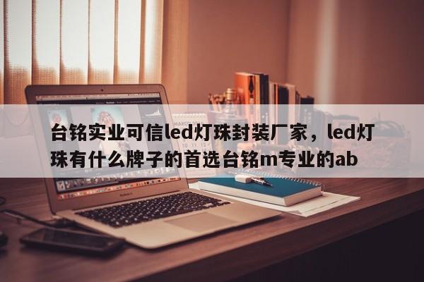 台铭实业可信led灯珠封装厂家，led灯珠有什么牌子的首选台铭m专业的ab-第1张图片-LED灯珠-LED灯珠贴片-LED灯珠厂家台宏光电