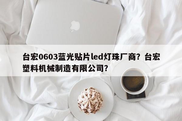台宏0603蓝光贴片led灯珠厂商？台宏塑料机械制造有限公司？-第1张图片-LED灯珠-LED灯珠贴片-LED灯珠厂家台宏光电