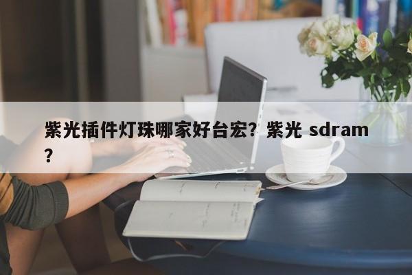 紫光插件灯珠哪家好台宏？紫光 sdram？-第1张图片-LED灯珠-LED灯珠贴片-LED灯珠厂家台宏光电