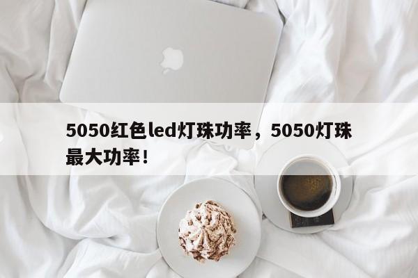 5050红色led灯珠功率，5050灯珠最大功率！-第1张图片-LED灯珠-LED灯珠贴片-LED灯珠厂家台宏光电