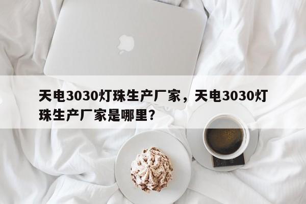 天电3030灯珠生产厂家，天电3030灯珠生产厂家是哪里？-第1张图片-LED灯珠-LED灯珠贴片-LED灯珠厂家台宏光电